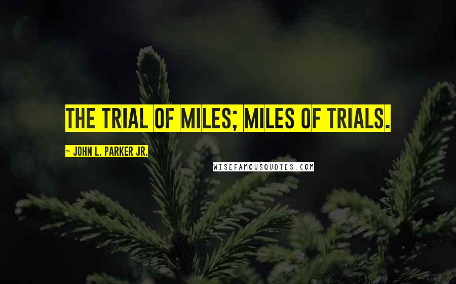 John L. Parker Jr. Quotes: The Trial of Miles; Miles of Trials.