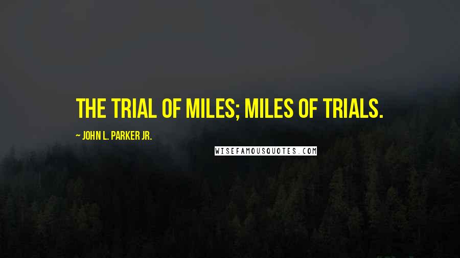 John L. Parker Jr. Quotes: The Trial of Miles; Miles of Trials.