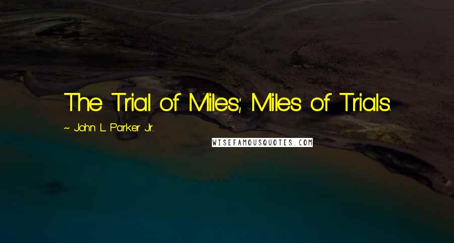 John L. Parker Jr. Quotes: The Trial of Miles; Miles of Trials.