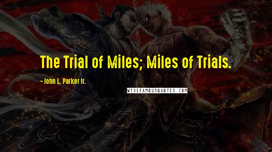 John L. Parker Jr. Quotes: The Trial of Miles; Miles of Trials.