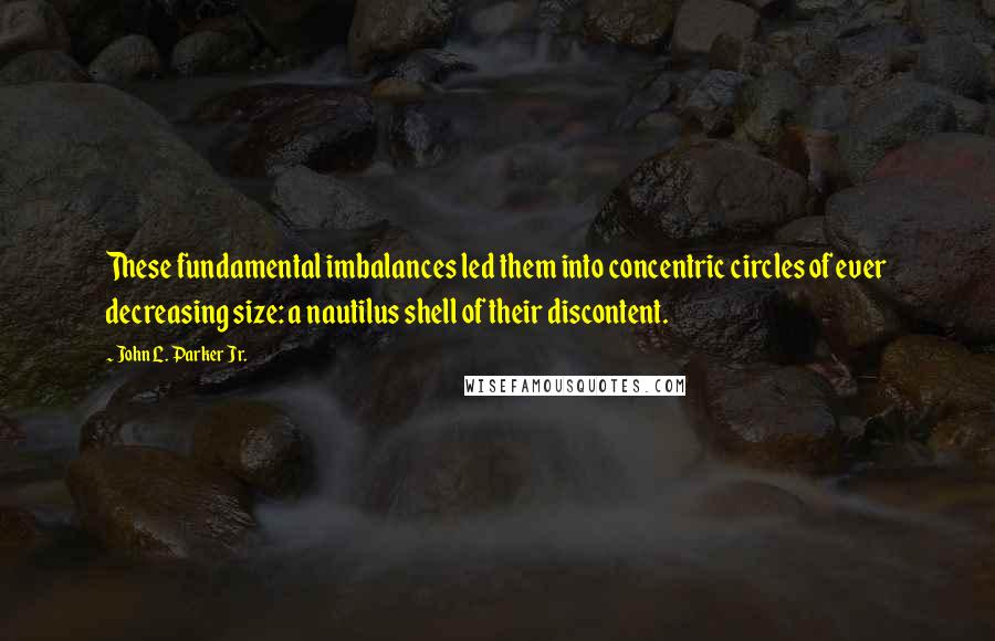 John L. Parker Jr. Quotes: These fundamental imbalances led them into concentric circles of ever decreasing size: a nautilus shell of their discontent.