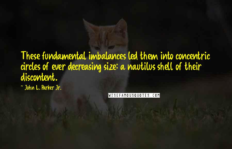 John L. Parker Jr. Quotes: These fundamental imbalances led them into concentric circles of ever decreasing size: a nautilus shell of their discontent.
