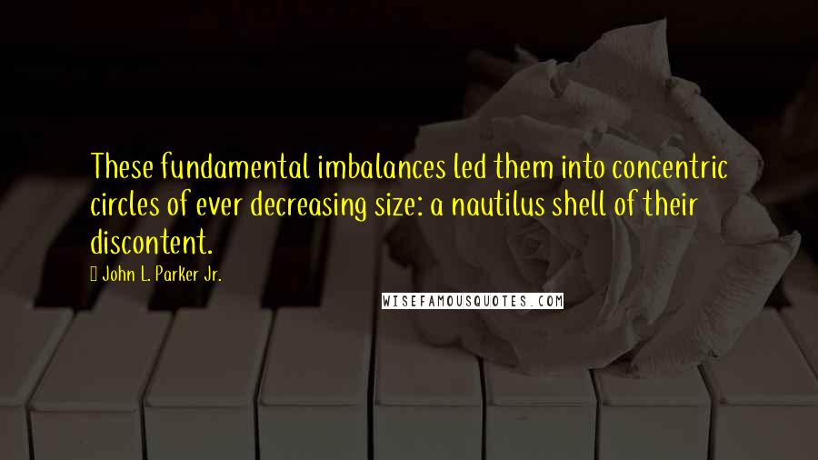 John L. Parker Jr. Quotes: These fundamental imbalances led them into concentric circles of ever decreasing size: a nautilus shell of their discontent.