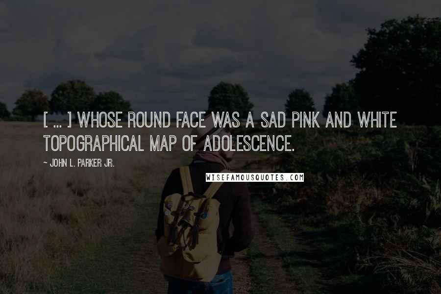 John L. Parker Jr. Quotes: [ ... ] whose round face was a sad pink and white topographical map of adolescence.