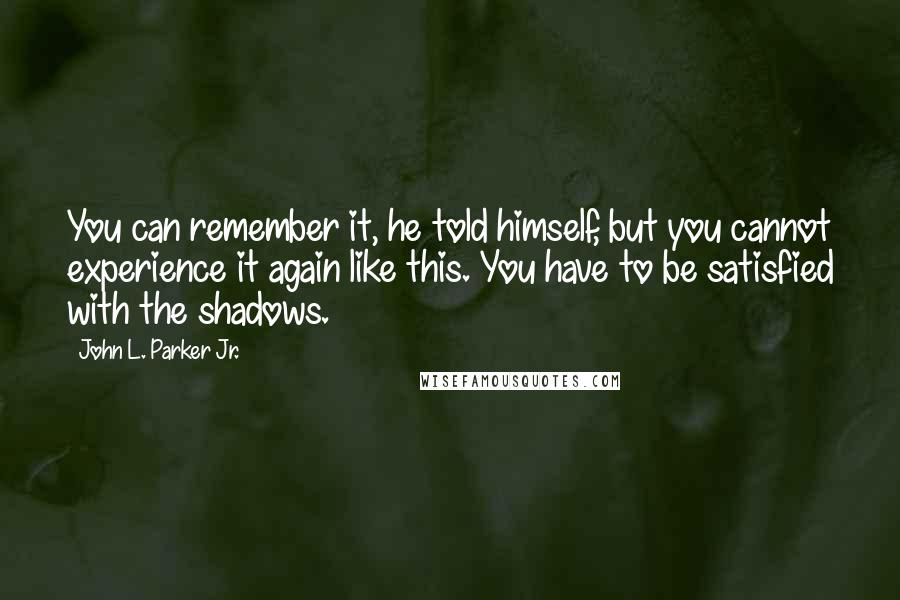 John L. Parker Jr. Quotes: You can remember it, he told himself, but you cannot experience it again like this. You have to be satisfied with the shadows.