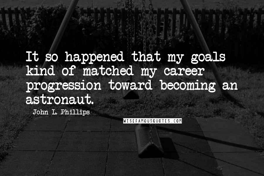 John L. Phillips Quotes: It so happened that my goals kind of matched my career progression toward becoming an astronaut.
