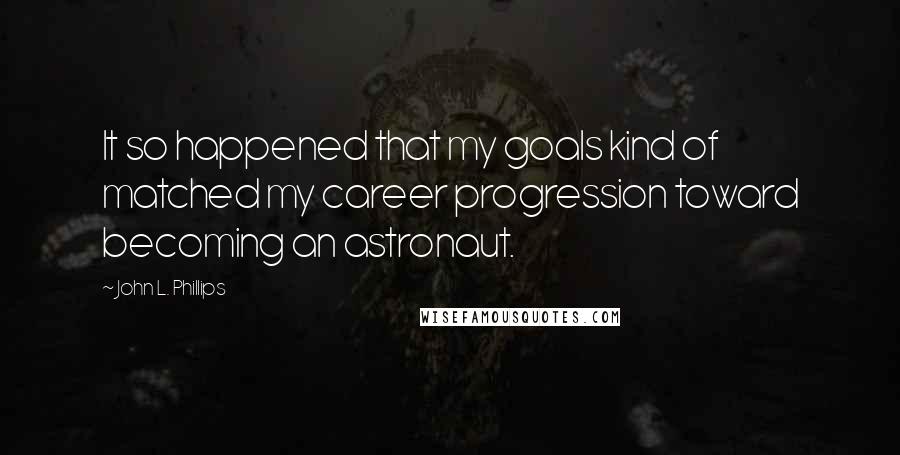 John L. Phillips Quotes: It so happened that my goals kind of matched my career progression toward becoming an astronaut.