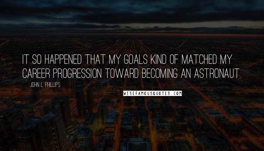 John L. Phillips Quotes: It so happened that my goals kind of matched my career progression toward becoming an astronaut.