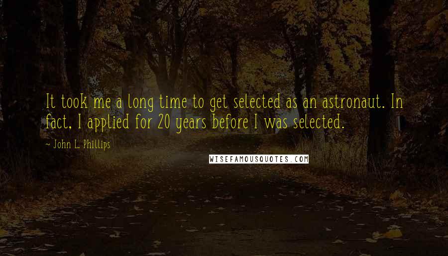 John L. Phillips Quotes: It took me a long time to get selected as an astronaut. In fact, I applied for 20 years before I was selected.