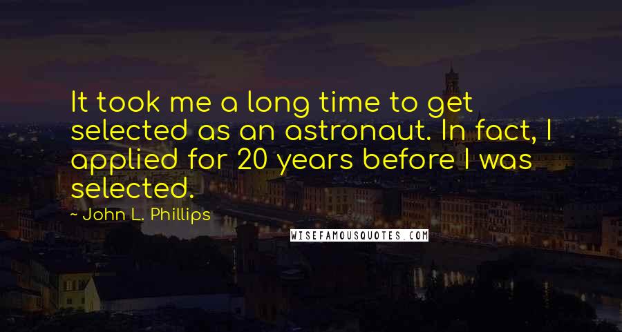 John L. Phillips Quotes: It took me a long time to get selected as an astronaut. In fact, I applied for 20 years before I was selected.