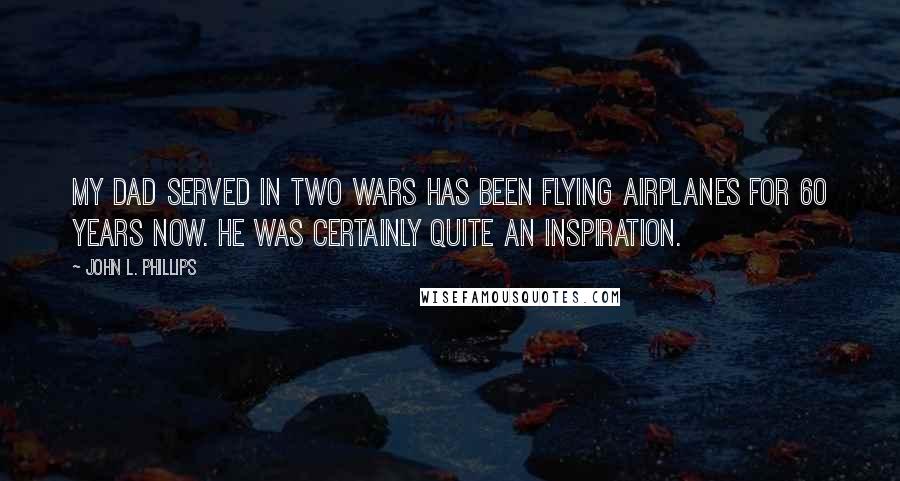 John L. Phillips Quotes: My dad served in two wars has been flying airplanes for 60 years now. He was certainly quite an inspiration.