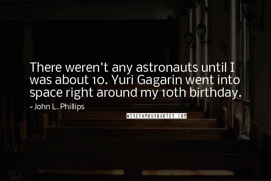 John L. Phillips Quotes: There weren't any astronauts until I was about 10. Yuri Gagarin went into space right around my 10th birthday.