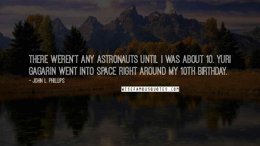 John L. Phillips Quotes: There weren't any astronauts until I was about 10. Yuri Gagarin went into space right around my 10th birthday.