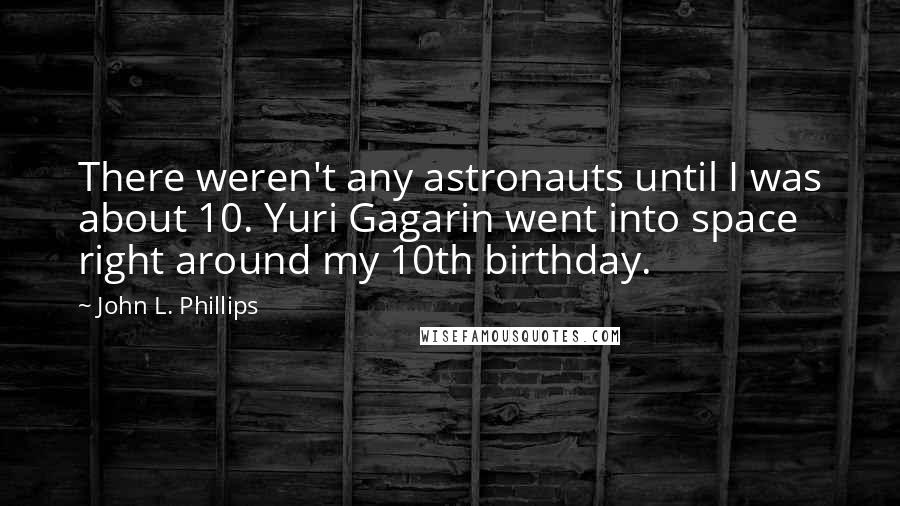 John L. Phillips Quotes: There weren't any astronauts until I was about 10. Yuri Gagarin went into space right around my 10th birthday.