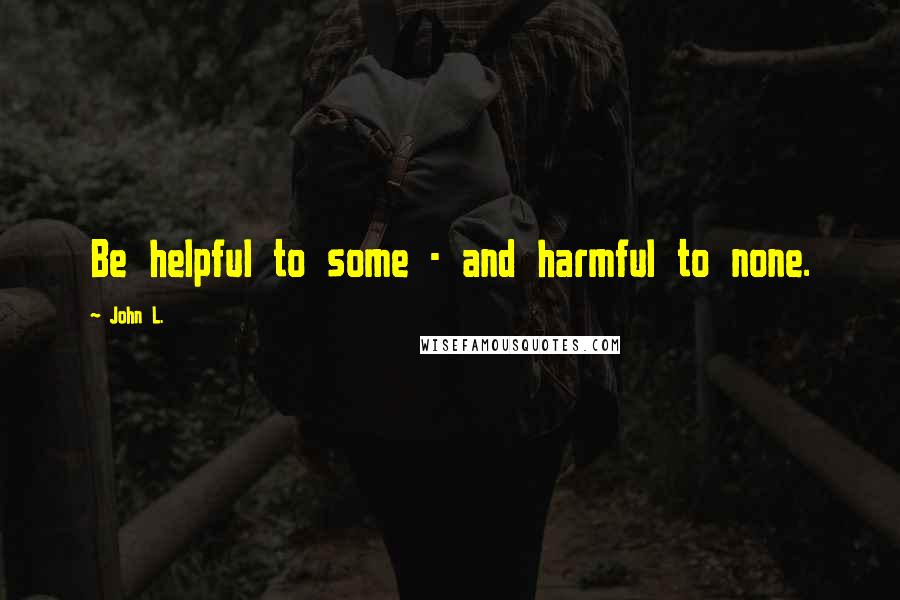John L. Quotes: Be helpful to some - and harmful to none.