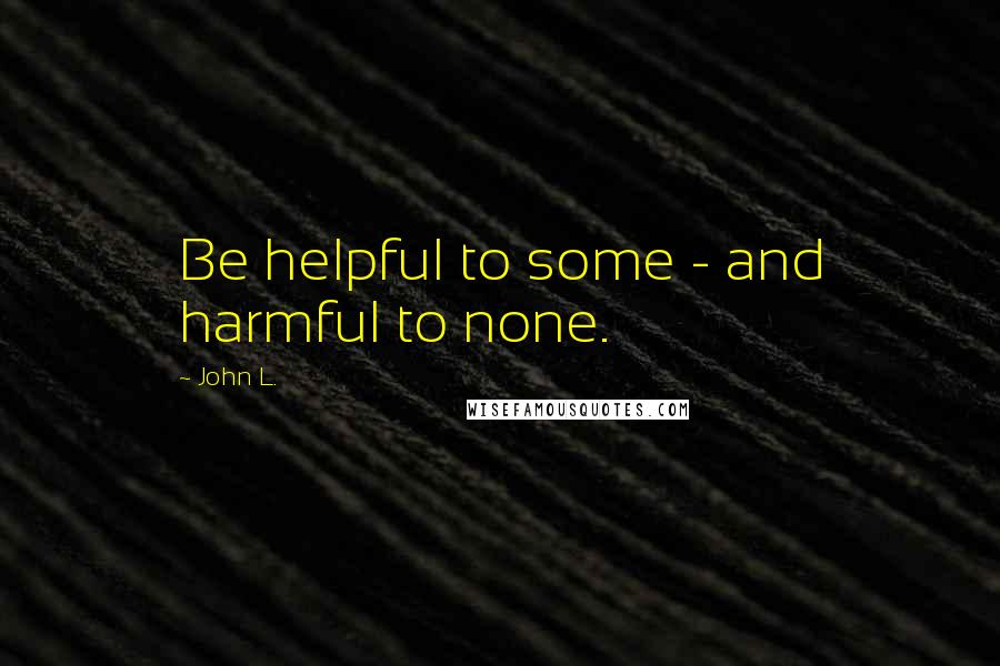 John L. Quotes: Be helpful to some - and harmful to none.