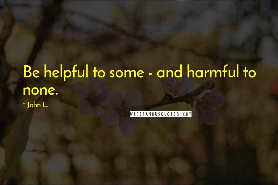 John L. Quotes: Be helpful to some - and harmful to none.