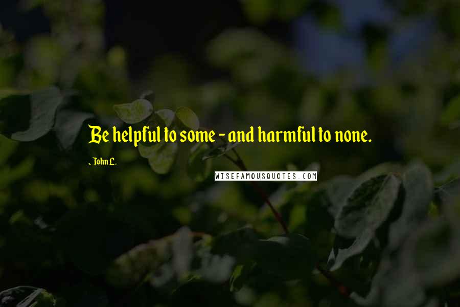 John L. Quotes: Be helpful to some - and harmful to none.