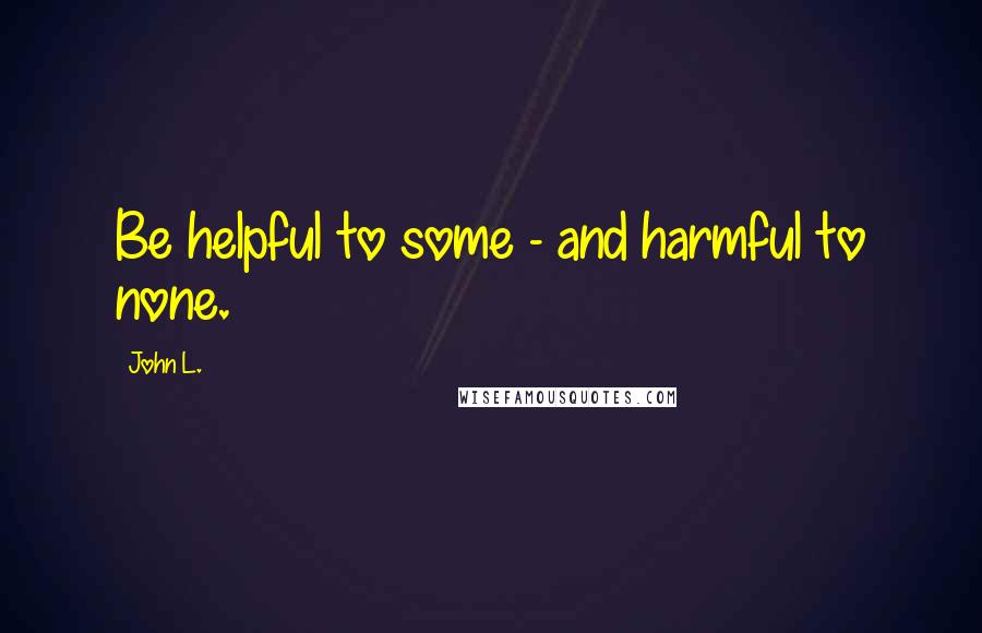 John L. Quotes: Be helpful to some - and harmful to none.