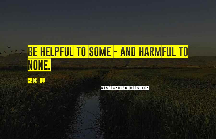 John L. Quotes: Be helpful to some - and harmful to none.