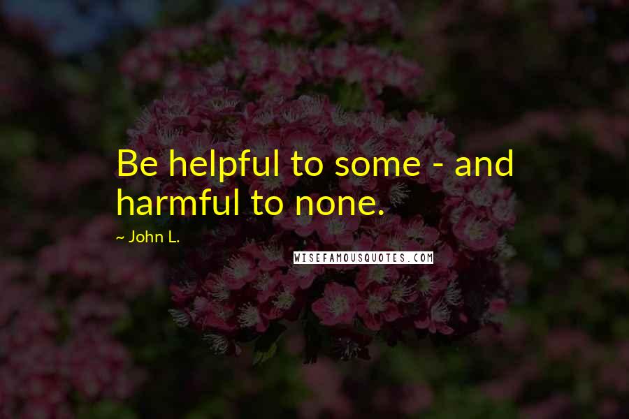 John L. Quotes: Be helpful to some - and harmful to none.