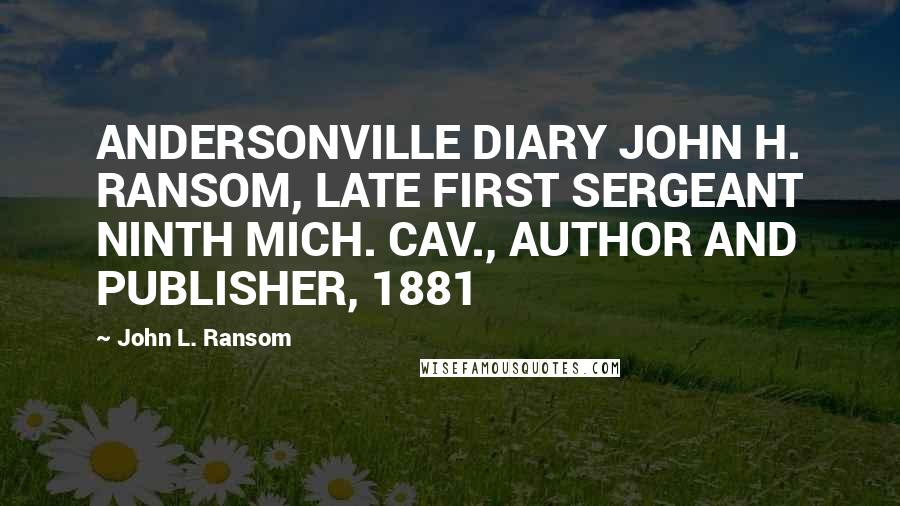 John L. Ransom Quotes: ANDERSONVILLE DIARY JOHN H. RANSOM, LATE FIRST SERGEANT NINTH MICH. CAV., AUTHOR AND PUBLISHER, 1881
