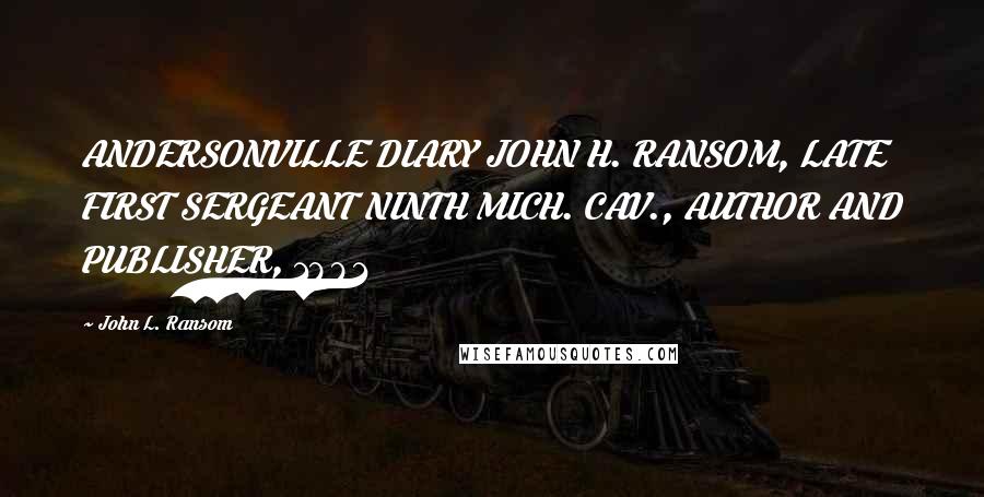 John L. Ransom Quotes: ANDERSONVILLE DIARY JOHN H. RANSOM, LATE FIRST SERGEANT NINTH MICH. CAV., AUTHOR AND PUBLISHER, 1881