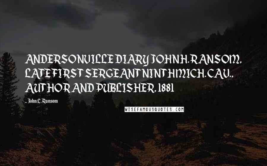 John L. Ransom Quotes: ANDERSONVILLE DIARY JOHN H. RANSOM, LATE FIRST SERGEANT NINTH MICH. CAV., AUTHOR AND PUBLISHER, 1881