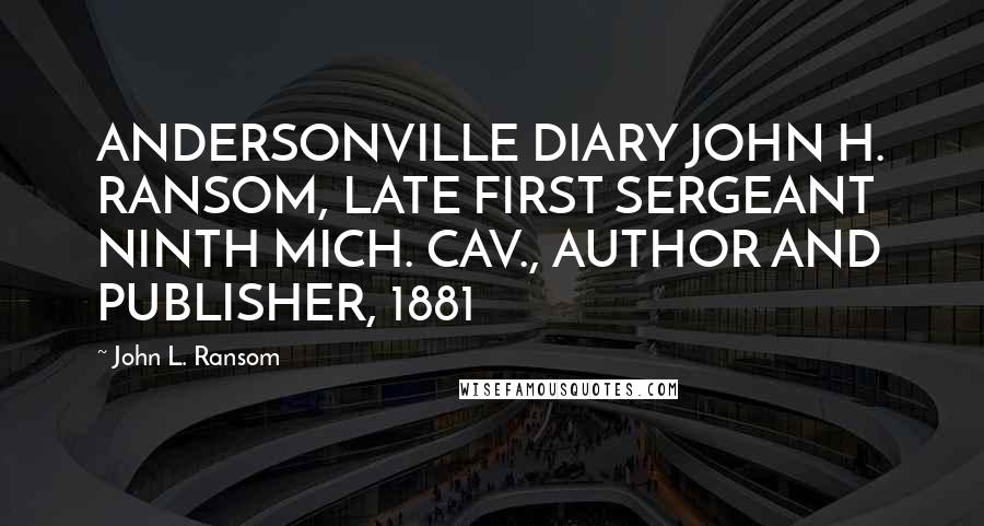 John L. Ransom Quotes: ANDERSONVILLE DIARY JOHN H. RANSOM, LATE FIRST SERGEANT NINTH MICH. CAV., AUTHOR AND PUBLISHER, 1881