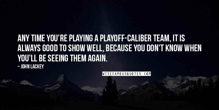 John Lackey Quotes: Any time you're playing a playoff-caliber team, it is always good to show well, because you don't know when you'll be seeing them again.