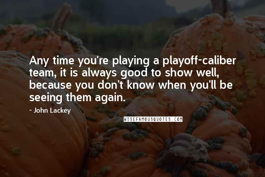 John Lackey Quotes: Any time you're playing a playoff-caliber team, it is always good to show well, because you don't know when you'll be seeing them again.