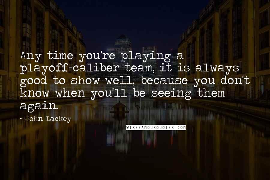 John Lackey Quotes: Any time you're playing a playoff-caliber team, it is always good to show well, because you don't know when you'll be seeing them again.
