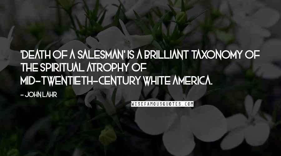 John Lahr Quotes: 'Death of a Salesman' is a brilliant taxonomy of the spiritual atrophy of mid-twentieth-century white America.