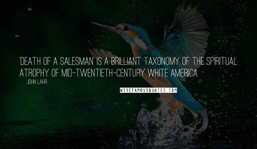 John Lahr Quotes: 'Death of a Salesman' is a brilliant taxonomy of the spiritual atrophy of mid-twentieth-century white America.