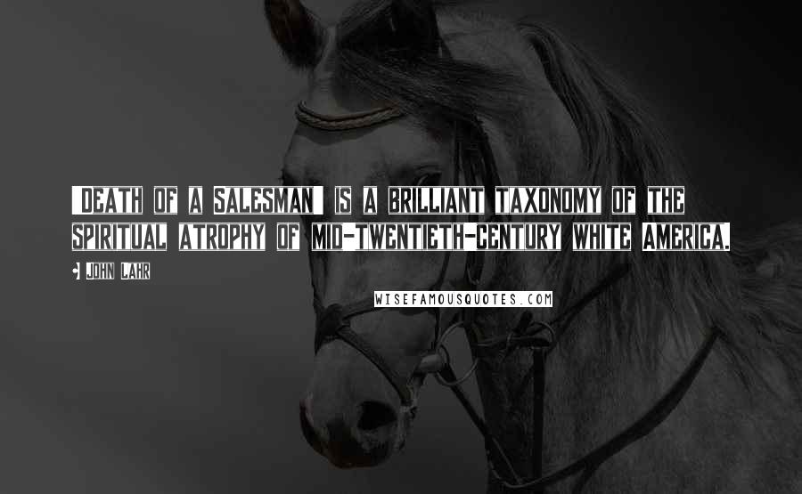 John Lahr Quotes: 'Death of a Salesman' is a brilliant taxonomy of the spiritual atrophy of mid-twentieth-century white America.