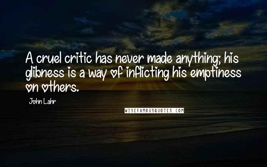 John Lahr Quotes: A cruel critic has never made anything; his glibness is a way of inflicting his emptiness on others.