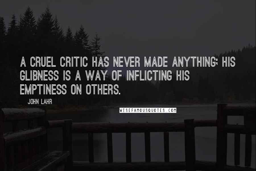 John Lahr Quotes: A cruel critic has never made anything; his glibness is a way of inflicting his emptiness on others.