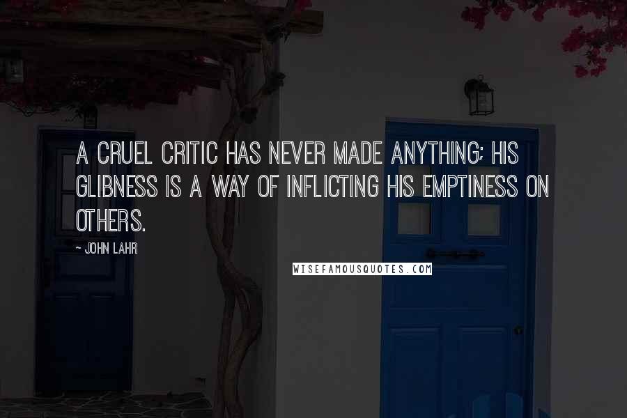 John Lahr Quotes: A cruel critic has never made anything; his glibness is a way of inflicting his emptiness on others.