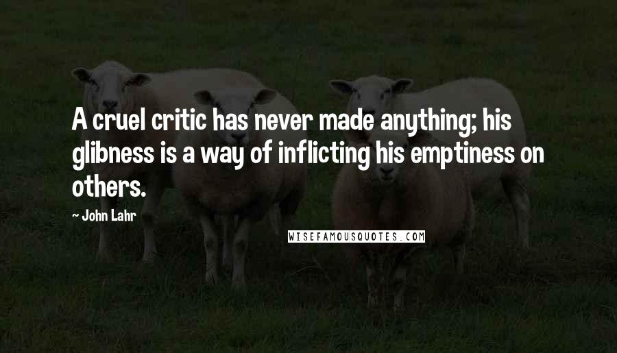 John Lahr Quotes: A cruel critic has never made anything; his glibness is a way of inflicting his emptiness on others.