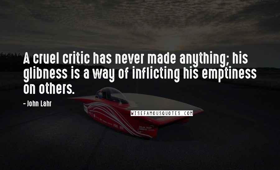 John Lahr Quotes: A cruel critic has never made anything; his glibness is a way of inflicting his emptiness on others.