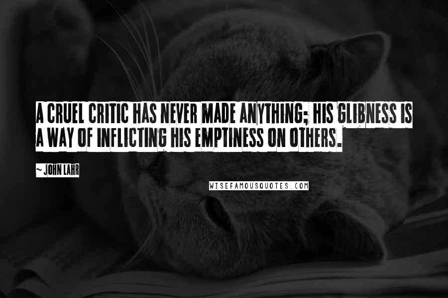John Lahr Quotes: A cruel critic has never made anything; his glibness is a way of inflicting his emptiness on others.