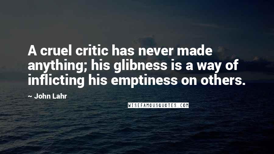 John Lahr Quotes: A cruel critic has never made anything; his glibness is a way of inflicting his emptiness on others.