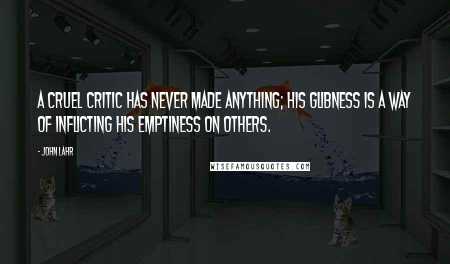 John Lahr Quotes: A cruel critic has never made anything; his glibness is a way of inflicting his emptiness on others.