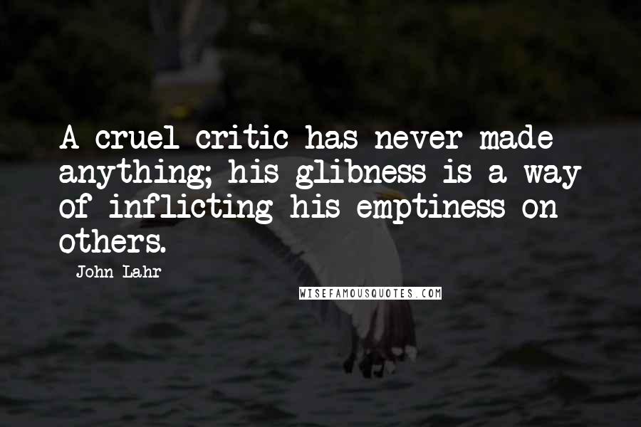 John Lahr Quotes: A cruel critic has never made anything; his glibness is a way of inflicting his emptiness on others.