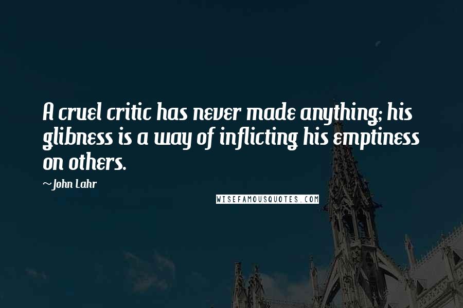 John Lahr Quotes: A cruel critic has never made anything; his glibness is a way of inflicting his emptiness on others.