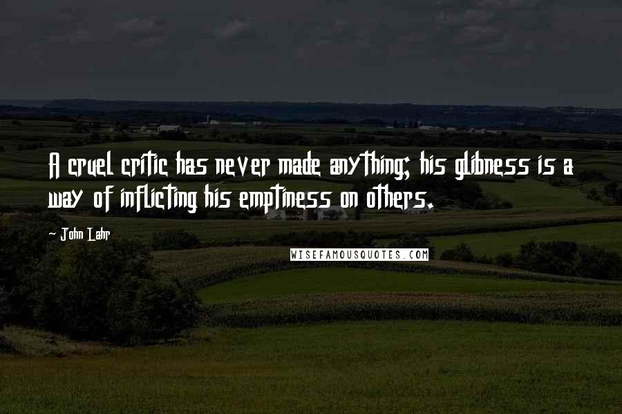 John Lahr Quotes: A cruel critic has never made anything; his glibness is a way of inflicting his emptiness on others.