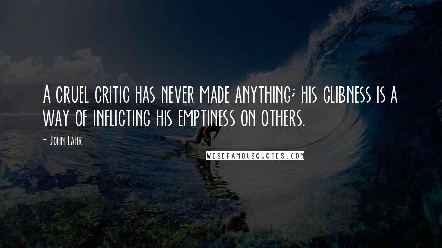 John Lahr Quotes: A cruel critic has never made anything; his glibness is a way of inflicting his emptiness on others.