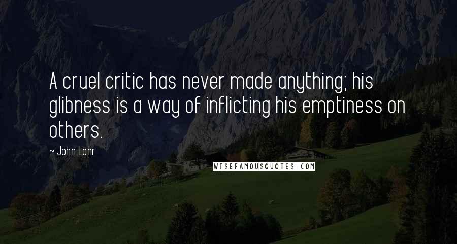 John Lahr Quotes: A cruel critic has never made anything; his glibness is a way of inflicting his emptiness on others.