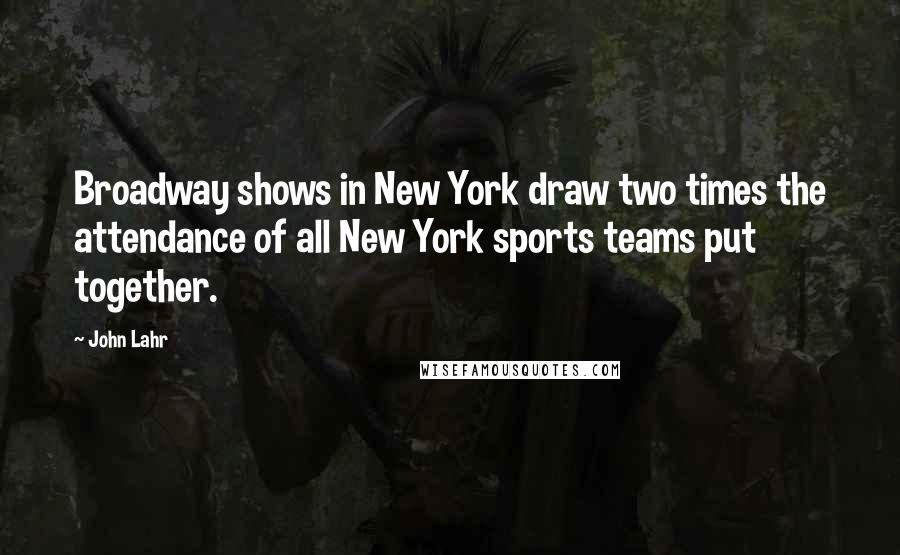 John Lahr Quotes: Broadway shows in New York draw two times the attendance of all New York sports teams put together.