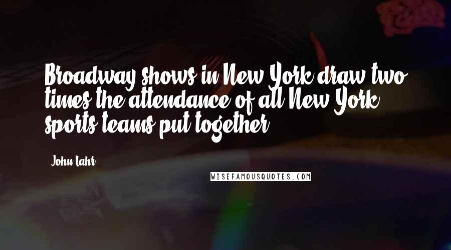 John Lahr Quotes: Broadway shows in New York draw two times the attendance of all New York sports teams put together.